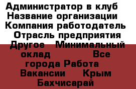 Администратор в клуб › Название организации ­ Компания-работодатель › Отрасль предприятия ­ Другое › Минимальный оклад ­ 23 000 - Все города Работа » Вакансии   . Крым,Бахчисарай